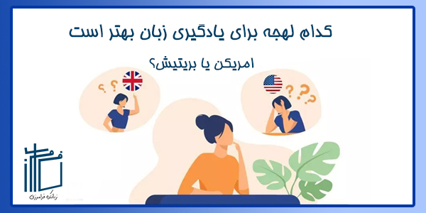 کدام لهجه برای یادگیری زبان بهتر است؟ آمریکن یا بریتیش؟